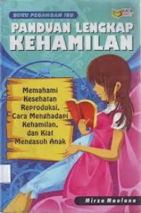 Panduan Lengkap Kehamilan : Memahami Kesehatan Reproduksi, Cara Menghadapi Kehamilan dan Kiat Mengasuh Anak